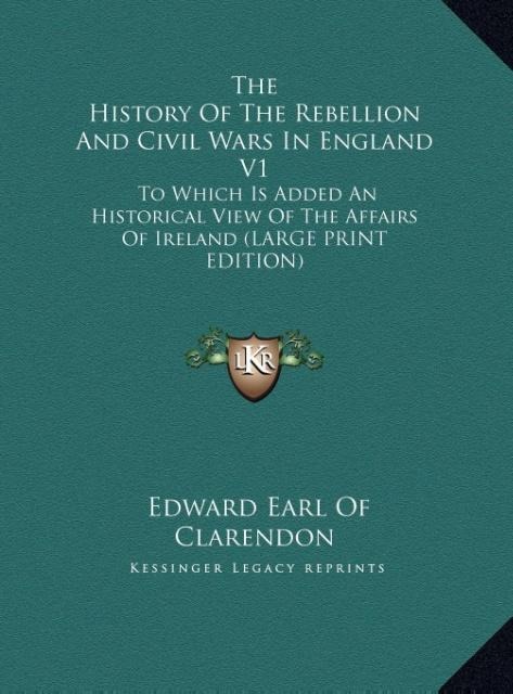 The History Of The Rebellion And Civil Wars In England V1: To Which Is Added An Historical View Of The Affairs Of Ireland (LARGE PRINT EDITION)