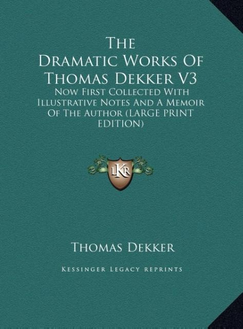 The Dramatic Works Of Thomas Dekker V3: Now First Collected With Illustrative Notes And A Memoir Of The Author (LARGE PRINT EDITION)