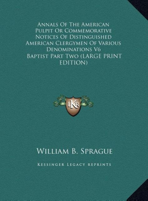 Annals Of The American Pulpit Or Commemorative Notices Of Distinguished American Clergymen Of Various Denominations V6: Baptist Part Two (LARGE PRINT EDITION)