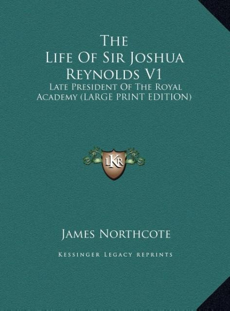 The Life Of Sir Joshua Reynolds V1: Late President Of The Royal Academy (LARGE PRINT EDITION)