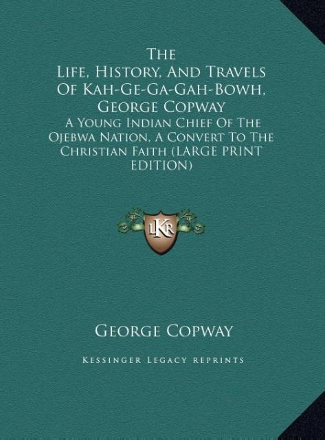 The Life, History, And Travels Of Kah-Ge-Ga-Gah-Bowh, George Copway: A Young Indian Chief Of The Ojebwa Nation, A Convert To The Christian Faith (LARGE PRINT EDITION)