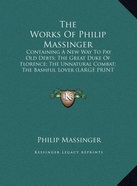 The Works Of Philip Massinger: Containing A New Way To Pay Old Debts; The Great Duke Of Florence; The Unnatural Combat; The Bashful Lover (LARGE PRINT EDITION)