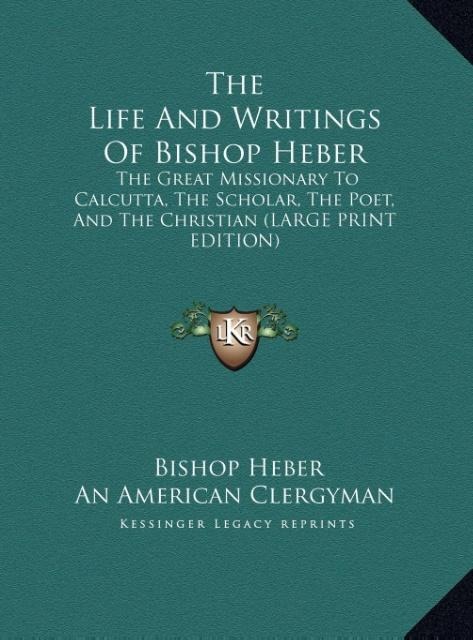 The Life And Writings Of Bishop Heber: The Great Missionary To Calcutta, The Scholar, The Poet, And The Christian (LARGE PRINT EDITION)