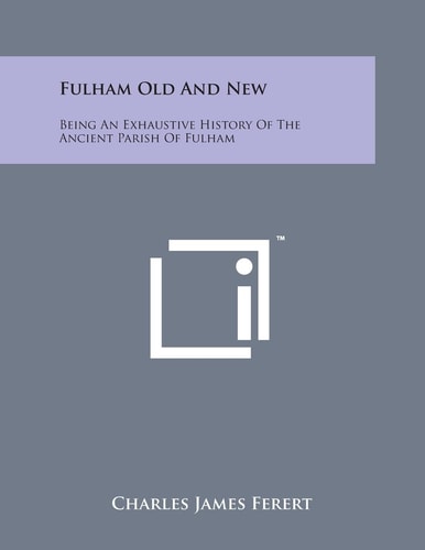 Fulham Old and New: Being an Exhaustive History of the Ancient Parish of Fulham