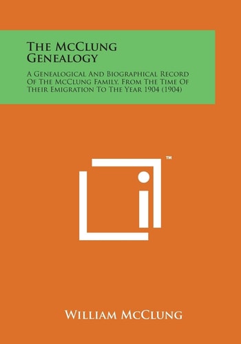 The McClung Genealogy: A Genealogical and Biographical Record of the McClung Family, from the Time of Their Emigration to the Year 1904 (1904