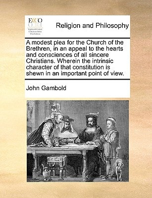 A modest plea for the Church of the Brethren, in an appeal to the hearts and consciences of all sincere Christians. Wherein the intrinsic character of ... is shewn in an important point of view.