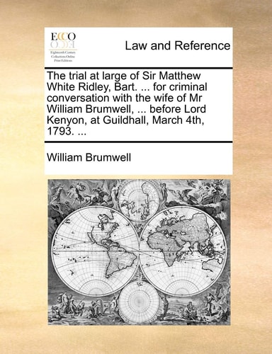 The trial at large of Sir Matthew White Ridley, Bart. ... for criminal conversation with the wife of Mr William Brumwell, ... before Lord Kenyon, at Guildhall, March 4th, 1793. ...
