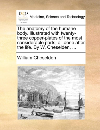 The anatomy of the humane body. Illustrated with twenty-three copper-plates of the most considerable parts; all done after the life. By W. Cheselden, ...