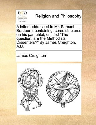 A letter, addressed to Mr. Samuel Bradburn, containing, some strictures on his pamphlet, entitled "The question; are the Methodists Dissenters?" By James Creighton, A.B.