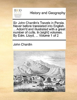 Sir John Chardin's Travels in Persia. Never before translated into English. ... Adorn'd and illustrated with a great number of cutts. In [eight] volumes. By Edm. Lloyd, ... Volume 1 of 2