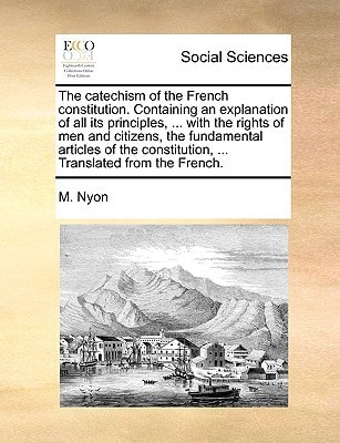 The catechism of the French constitution. Containing an explanation of all its principles, ... with the rights of men and citizens, the fundamental ... constitution, ... Translated from the French.