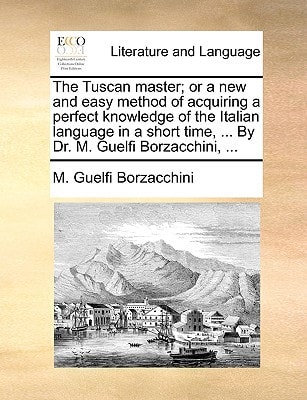 The Tuscan master; or a new and easy method of acquiring a perfect knowledge of the Italian language in a short time, ... By Dr. M. Guelfi Borzacchini, ...