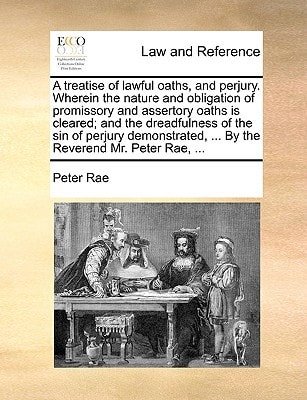 A treatise of lawful oaths, and perjury. Wherein the nature and obligation of promissory and assertory oaths is cleared; and the dreadfulness of the ... ... By the Reverend Mr. Peter Rae, ...