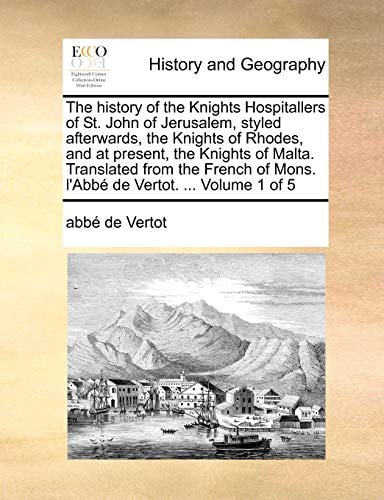 The history of the Knights Hospitallers of St. John of Jerusalem, styled afterwards, the Knights of Rhodes, and at present, the Knights of Malta. ... of Mons. l'Abbé de Vertot. ... Volume 1 of 5