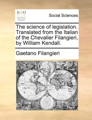 The science of legislation. Translated from the Italian of the Chevalier Filangieri, by William Kendall.