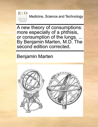 A new theory of consumptions: more especially of a phthisis, or consumption of the lungs. ... By Benjamin Marten, M.D. The second edition corrected.