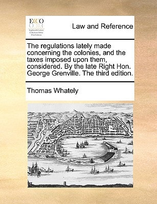 The regulations lately made concerning the colonies, and the taxes imposed upon them, considered. By the late Right Hon. George Grenville. The third edition.