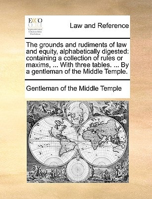 The grounds and rudiments of law and equity, alphabetically digested: containing a collection of rules or maxims, ... With three tables. ... By a gentleman of the Middle Temple.