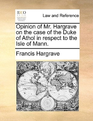 Opinion of Mr. Hargrave on the case of the Duke of Athol in respect to the Isle of Mann.