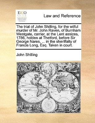 The trial of John Shilling, for the wilful murder of Mr. John Raven, of Burnham Westgate, carrier, at the Lent assizes, 1786, holden at Thetford, ... of Francis Long, Esq. Taken in court.