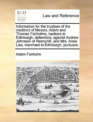 Information for the trustees of the creditors of Messrs. Adam and Thomas Fairholms, bankers in Edinburgh, defenders; against Andrew Johnston of ... Anne Law, merchant in Edinburgh, pursuers.
