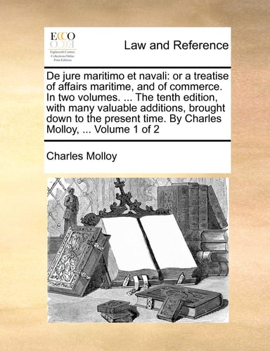 De jure maritimo et navali: or a treatise of affairs maritime, and of commerce. In two volumes. ... The tenth edition, with many valuable additions, ... time. By Charles Molloy, ... Volume 1 of 2