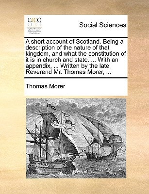 A short account of Scotland. Being a description of the nature of that kingdom, and what the constitution of it is in church and state. ... With an ... by the late Reverend Mr. Thomas Morer, ...