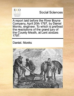 A report laid before the River Boyne Company, April 20th 1797, by Daniel Monks, engineer. To which is prefixed the resolutions of the grand jury of the County Meath, at Lent assizes 1797.