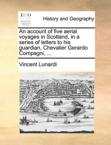 An account of five aerial voyages in Scotland, in a series of letters to his guardian, Chevalier Gerardo Compagni, ...