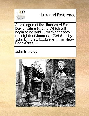 A catalogue of the libraries of Sir David Nairne Knt., ... Which will begin to be sold ... on Wednesday the eighth of January, 1734-5, ... by John Brindley, bookseller, ... in New-Bond-Street ...