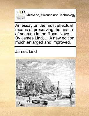 An essay on the most effectual means of preserving the health of seamen in the Royal Navy. ... By James Lind, ... A new edition, much enlarged and improved.