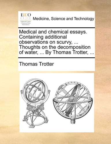 Medical and chemical essays. Containing additional observations on scurvy, ... Thoughts on the decomposition of water, ... By Thomas Trotter, ...