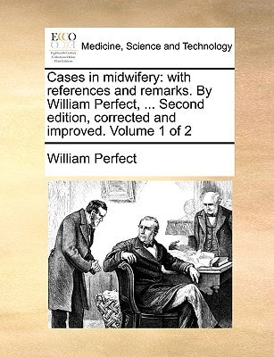 Cases in midwifery: with references and remarks. By William Perfect, ... Second edition, corrected and improved. Volume 1 of 2