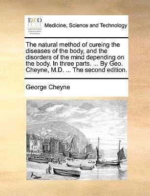 The natural method of cureing the diseases of the body, and the disorders of the mind depending on the body. In three parts. ... By Geo. Cheyne, M.D. ... The second edition.
