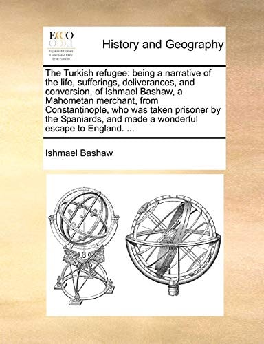 The Turkish refugee: being a narrative of the life, sufferings, deliverances, and conversion, of Ishmael Bashaw, a Mahometan merchant, from ... and made a wonderful escape to England. ...