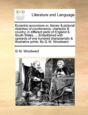 Eccentric excursions or, literary & pictorial sketches of countenance, character & country, in different parts of England & South Wales. ... ... & illustrative prints. By G. M. Woodward.