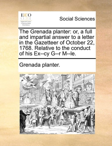 The Grenada Planter: Or, a Full and Impartial Answer to a Letter in the Gazetteer of October 22, 1768. Relative to the Conduct of His Ex--Cy G--R M--Le.