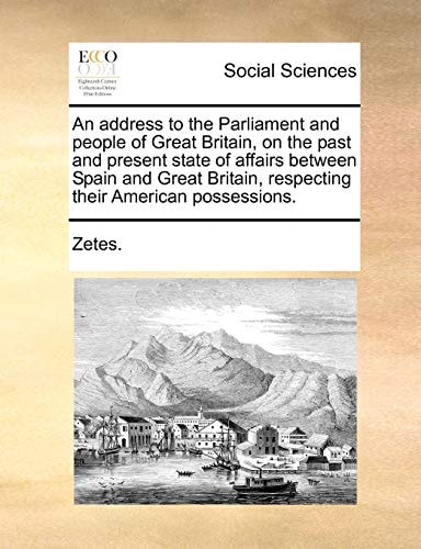 An address to the Parliament and people of Great Britain, on the past and present state of affairs between Spain and Great Britain, respecting their American possessions.