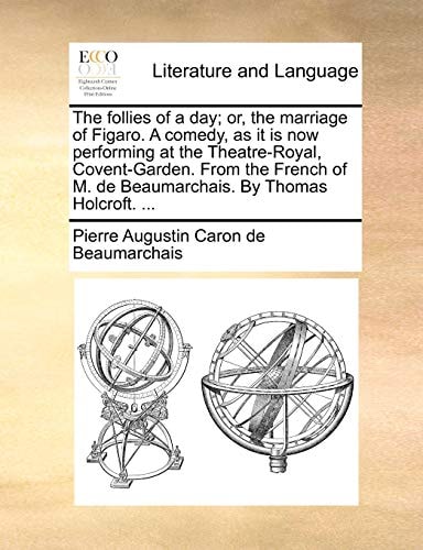 The follies of a day; or, the marriage of Figaro. A comedy, as it is now performing at the Theatre-Royal, Covent-Garden. From the French of M. de Beaumarchais. By Thomas Holcroft. ...
