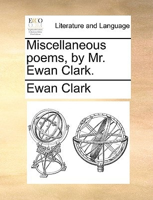 Miscellaneous poems, by Mr. Ewan Clark.
