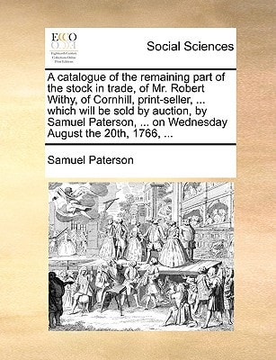 A catalogue of the remaining part of the stock in trade, of Mr. Robert Withy, of Cornhill, print-seller, ... which will be sold by auction, by Samuel ... ... on Wednesday August the 20th, 1766, ...