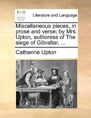 Miscellaneous pieces, in prose and verse; by Mrs. Upton, authoress of The siege of Gibraltar, ...