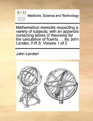 Mathematical memoirs respecting a variety of subjects; with an appendix containing tables of theorems for the calculation of fluents. ... By John Landen, F.R.S. Volume 1 of 2