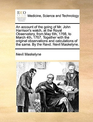 An account of the going of Mr. John Harrison's watch, at the Royal Observatory, from May 6th, 1766, to March 4th, 1767. Together with the original ... of the same. By the Revd. Nevil Maskelyne.