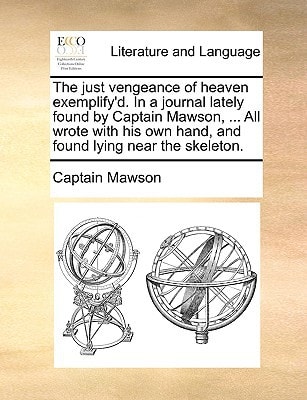 The just vengeance of heaven exemplify'd. In a journal lately found by Captain Mawson, ... All wrote with his own hand, and found lying near the skeleton.