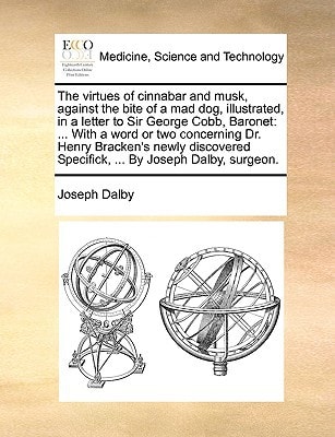 The virtues of cinnabar and musk, against the bite of a mad dog, illustrated, in a letter to Sir George Cobb, Baronet: ... With a word or two ... Specifick, ... By Joseph Dalby, surgeon.