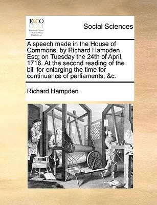 A speech made in the House of Commons, by Richard Hampden Esq; on Tuesday the 24th of April, 1716. At the second reading of the bill for enlarging the time for continuance of parliaments, &c.