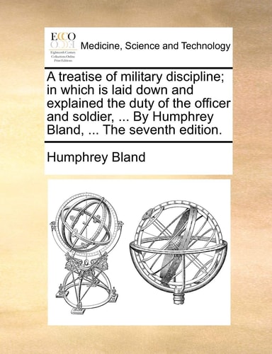 A treatise of military discipline; in which is laid down and explained the duty of the officer and soldier, ... By Humphrey Bland, ... The seventh edition.