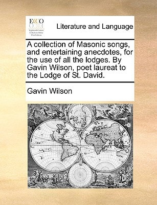A collection of Masonic songs, and entertaining anecdotes, for the use of all the lodges. By Gavin Wilson, poet laureat to the Lodge of St. David.
