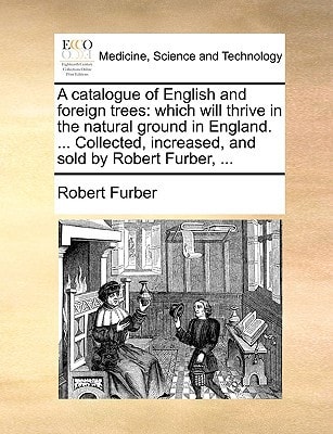 A catalogue of English and foreign trees: which will thrive in the natural ground in England. ... Collected, increased, and sold by Robert Furber, ...